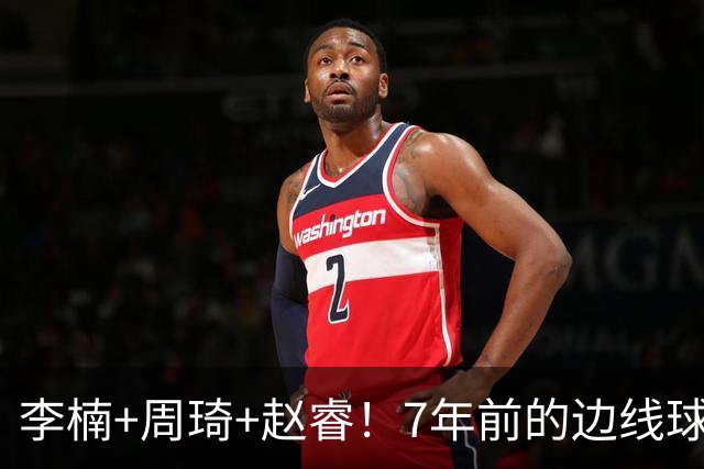 李楠+周琦+赵睿！7年前的边线球之痛，又来攻击我了，别再翻车啊